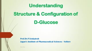 Understanding
Structure & Configuration of
D-Glucose
Prof.Dr.P.Venkatesh
Jagan’s Institute of Pharmaceutical Sciences - Nellore
Chem Eazy
 