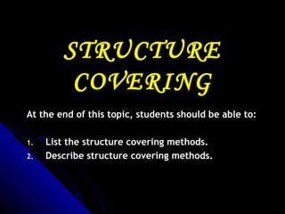 STRUCTURE
COVERING
At the end of this topic, students should be able to:
1.
2.

List the structure covering methods.
Describe structure covering methods.

 