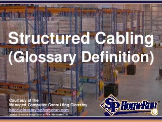 SPHomeRun.com




  Structured Cabling
 (Glossary Definition)

  Courtesy of the
  Managed Computer Consulting Glossary
  http://glossary.sphomerun.com
  Creative Commons Image Source: Flickr Nick Saltmarsh
 