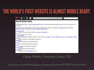 THE WORLD’S FIRST WEBSITE IS ALMOST MOBILE READY.




                Opera Mobile, Samsung Galaxy Tab

  http://www.w3.org/History/19921103-hypertext/hypertext/WWW/TheProject.html
 