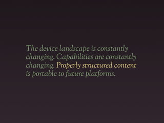 The device landscape is constantly
changing. Capabilities are constantly
changing. Properly structured content
is portable to future platforms.
 
