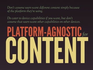 Don’t assume users want di!erent content simply because
of the platform they’re using.

Do cater to device capabilities if you want, but don’t
assume that users want other capabilities on other devices.



PLATFORM-AGNOSTIC                                             for




CONTENT
 