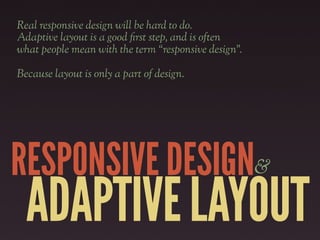 Real responsive design will be hard to do.
Adaptive layout is a good "rst step, and is often
what people mean with the term “responsive design”.

Because layout is only a part of design.




RESPONSIVE DESIGN&
  ADAPTIVE LAYOUT
 
