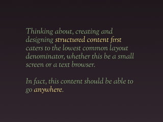 Thinking about, creating and
designing structured content "rst
caters to the lowest common layout
denominator, whether this be a small
screen or a text browser.

In fact, this content should be able to
go anywhere.
 