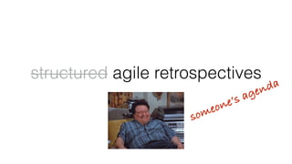 structured agile retrospectives
someone’s agenda
 