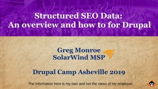 Structured SEO Data:
An overview and how to for Drupal
Greg Monroe
SolarWind MSP
Drupal Camp Asheville 2019
The information here is my own and not the views of my employer
 