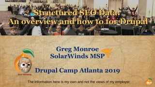 Structured SEO Data:Structured SEO Data:
An overview and how to for DrupalAn overview and how to for Drupal
Greg Monroe
SolarWinds MSP
Drupal Camp Atlanta 2019
The information here is my own and not the views of my employer
Json Voordrop
 