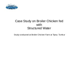 Case Study on Broiler Chicken fed
with
Structured Water
Study conducted at Broiler Chicken Farm at Tiptur, Tumkur
 