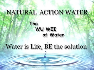 NATURAL ACTION WATER
The
WU WEI
of Water
Water is Life, BE the solution
 
