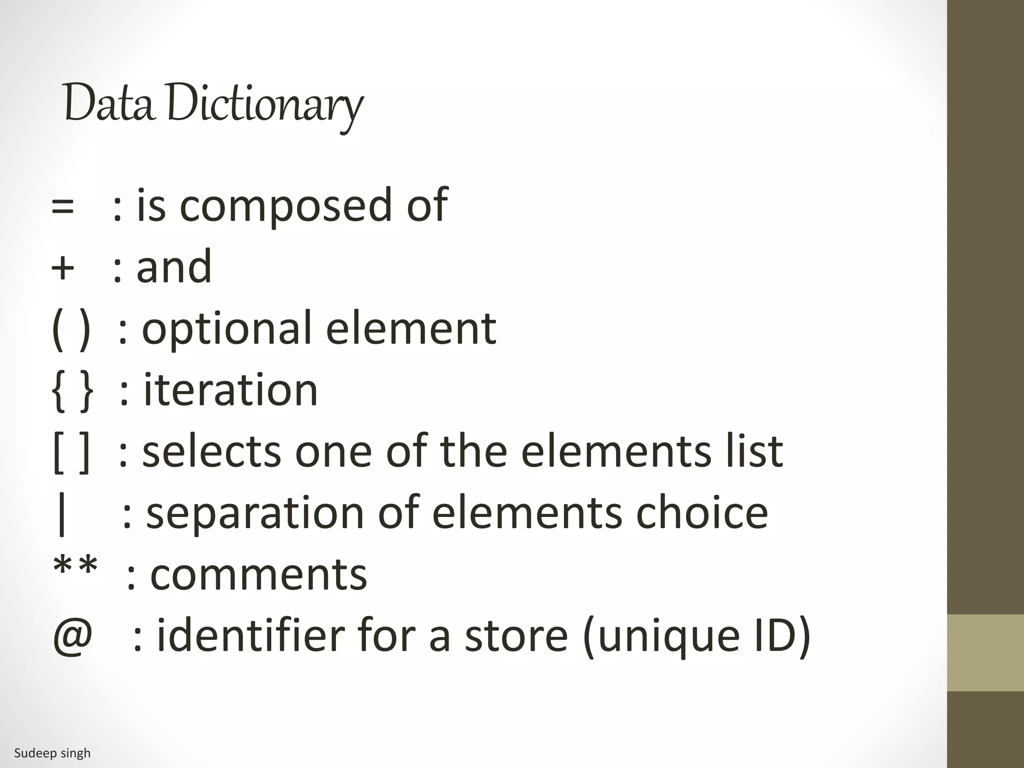DataDictionary
= : is composed of
+ : and
( ) : optional element
{ } : iteration
[ ] : selects one of the elements list
| : separation of elements choice
** : comments
@ : identifier for a store (unique ID)
Sudeep singh
 