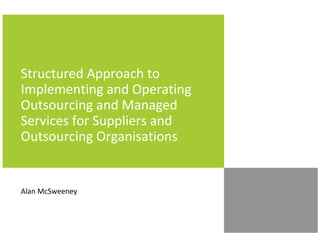 Structured Approach to
Implementing and Operating
Outsourcing and Managed
Services for Suppliers and
Outsourcing Organisations
Alan McSweeney
 