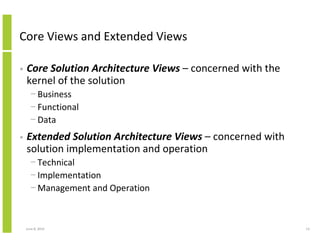 Core Views and Extended Views
• Core Solution Architecture Views – concerned with the
kernel of the solution
− Business
− Functional
− Data
• Extended Solution Architecture Views – concerned with
solution implementation and operation
− Technical
− Implementation
− Management and Operation
June 12, 2014 14
 