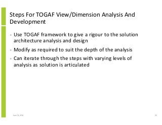 Steps For TOGAF View/Dimension Analysis And
Development
• Use TOGAF framework to give a rigour to the solution
architecture analysis and design
• Modify as required to suit the depth of the analysis
• Can iterate through the steps with varying levels of
analysis as solution is articulated
June 12, 2014 45
 