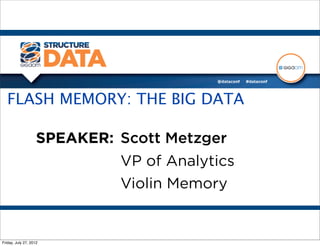 FLASH MEMORY: THE BIG DATA

                    SPEAKER: Scott Metzger
                             VP of Analytics
                             Violin Memory


Friday, July 27, 2012
 