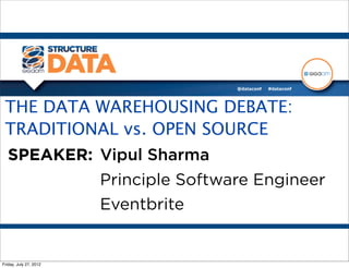THE DATA WAREHOUSING DEBATE:
 TRADITIONAL vs. OPEN SOURCE
 SPEAKER: Vipul Sharma
          Principle Software Engineer
          Eventbrite


Friday, July 27, 2012
 