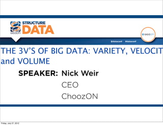 THE 3V’S OF BIG DATA: VARIETY, VELOCIT
and VOLUME
    SPEAKER: Nick Weir
               CEO
               ChoozON


Friday, July 27, 2012
 