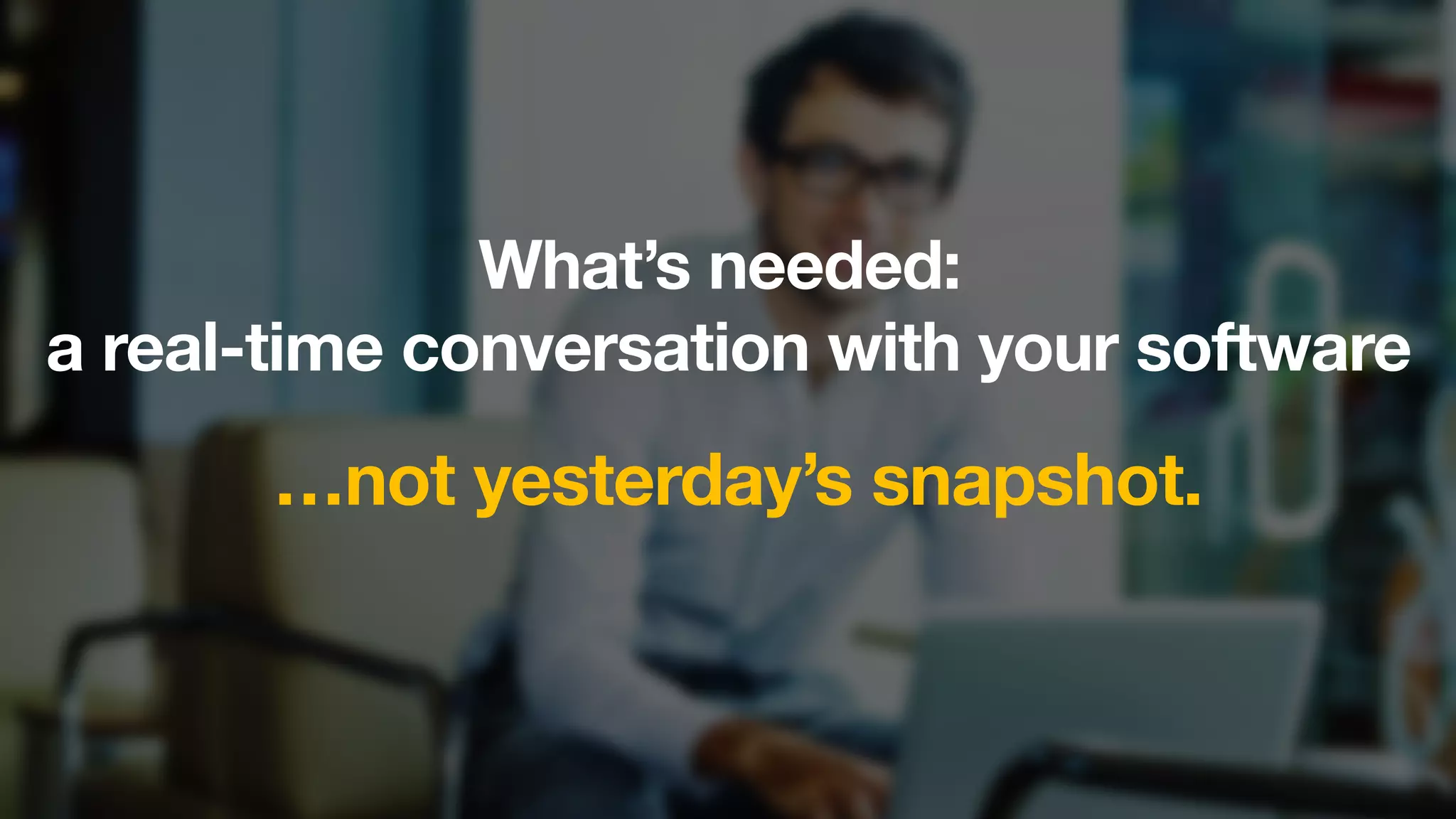 New Relic, Inc. | Conﬁdential	

10	

What’s needed:
a real-time conversation with your software

…not yesterday’s snapshot.

 