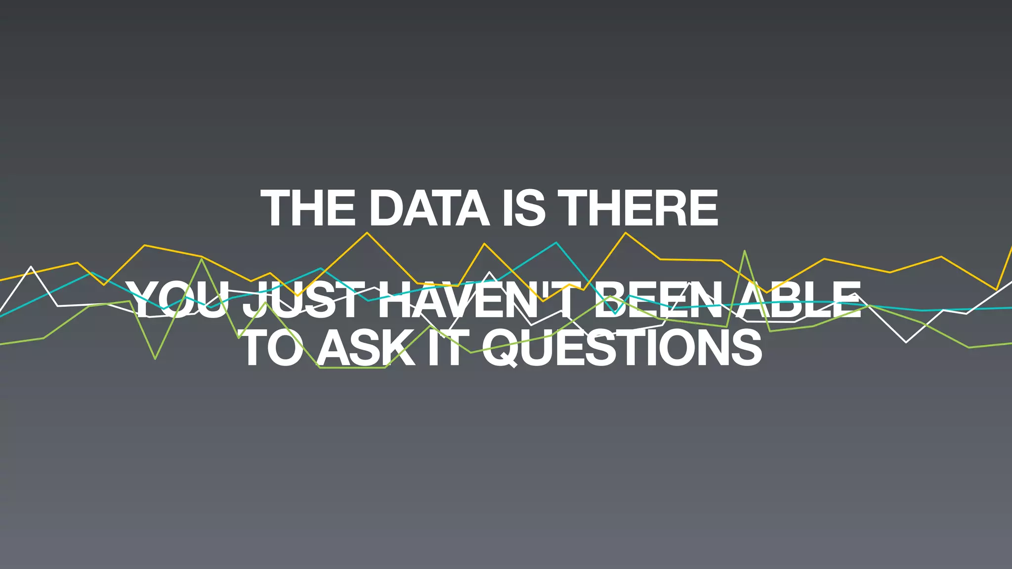 New Relic, Inc. | Conﬁdential	

8	

THE DATA IS THERE
YOU JUST HAVEN'T BEEN ABLE
TO ASK IT QUESTIONS
 