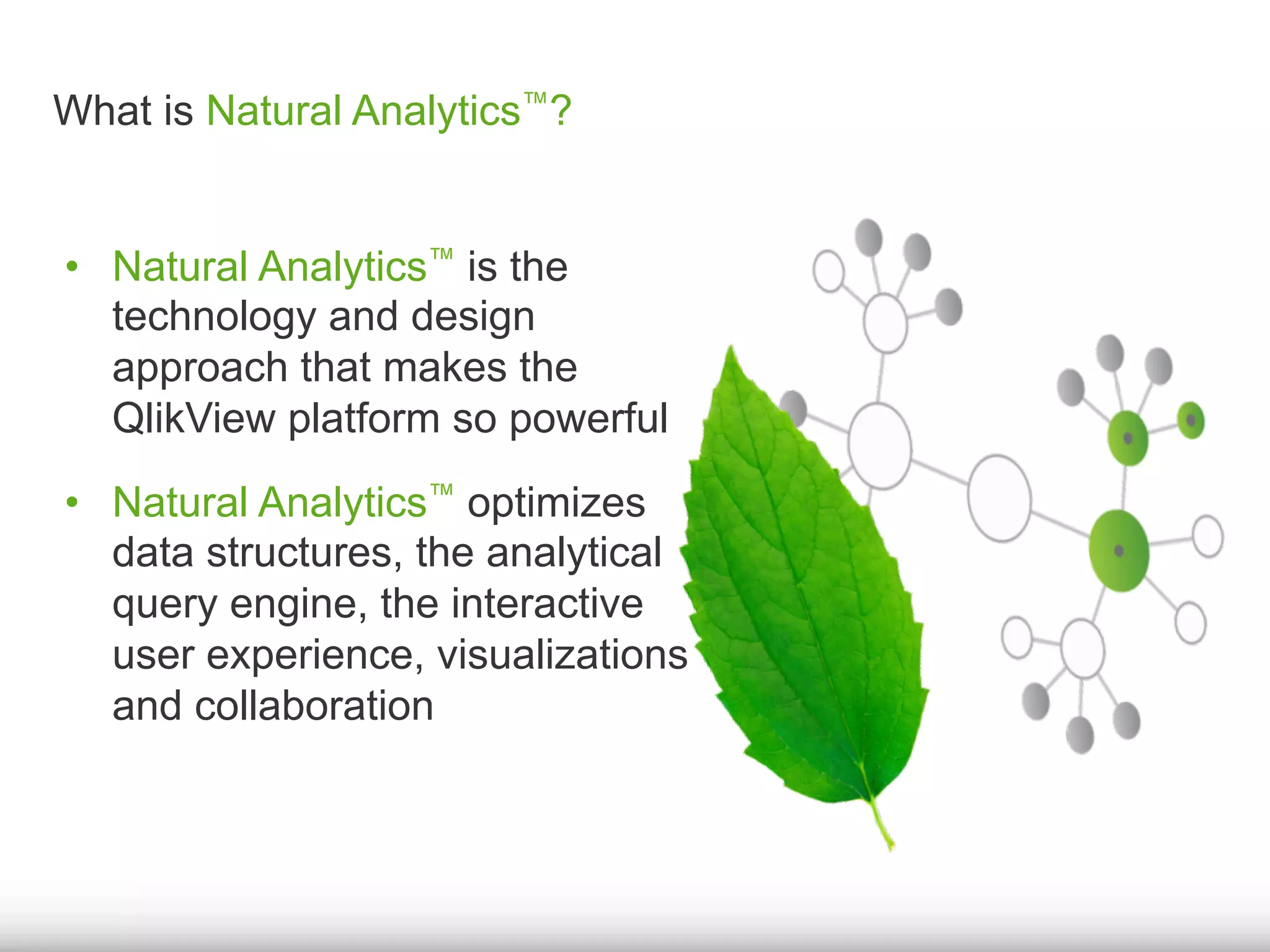 •  Natural Analytics™ is the
technology and design
approach that makes the
QlikView platform so powerful
•  Natural Analytics™ optimizes
data structures, the analytical
query engine, the interactive
user experience, visualizations
and collaboration
What is Natural Analytics™?
 