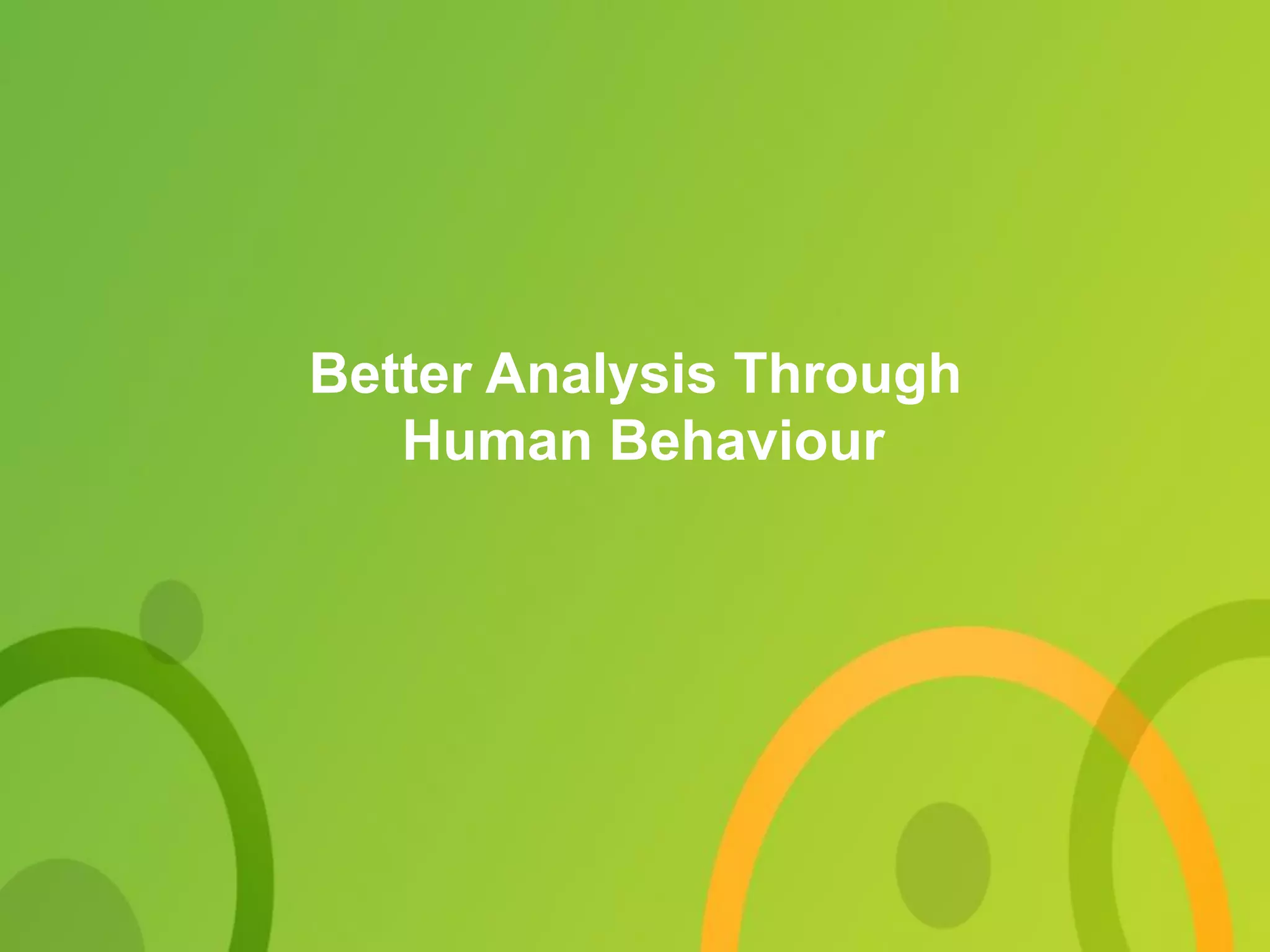 Better Analysis Through
Human Behaviour
 