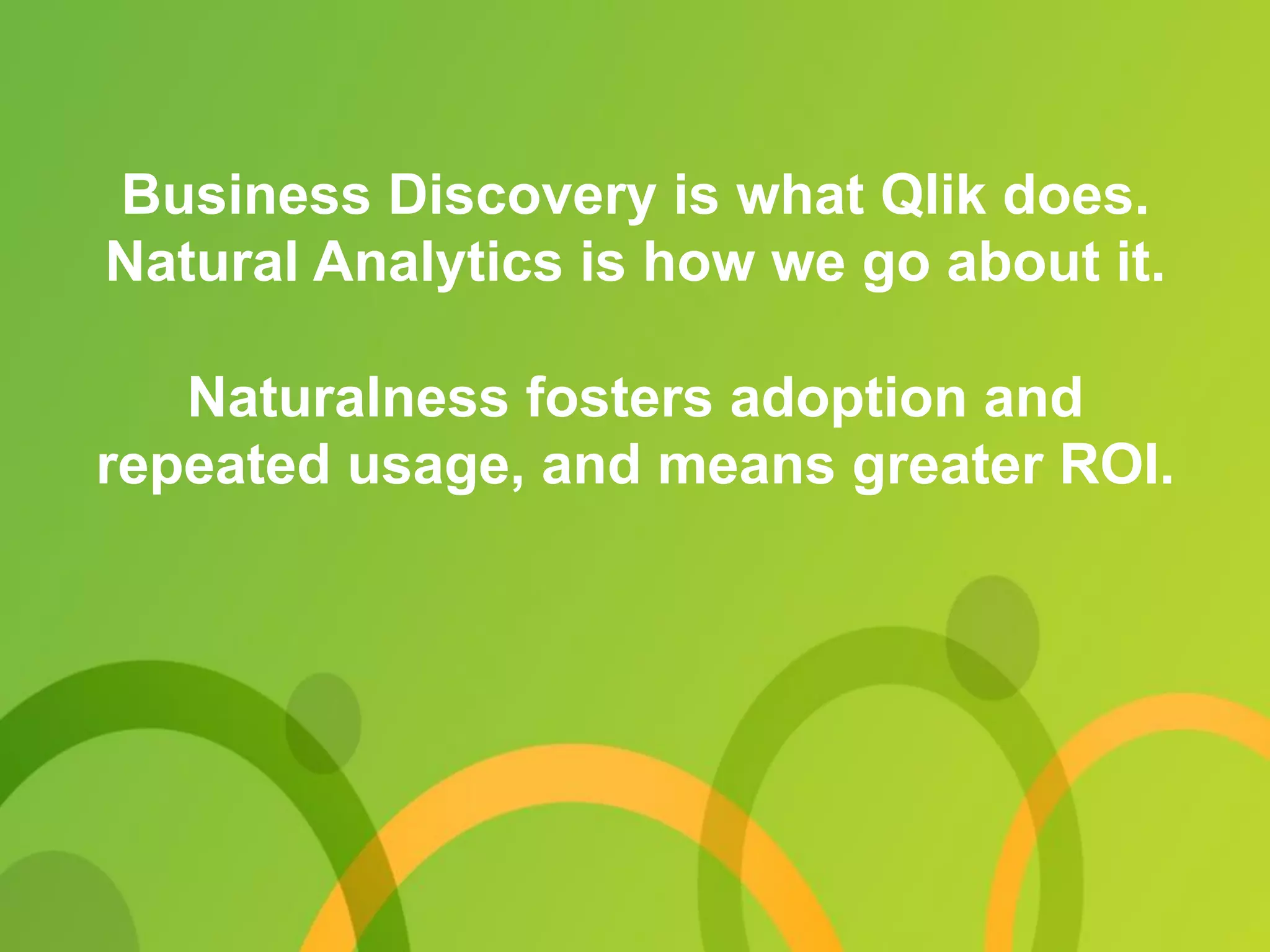 Business Discovery is what Qlik does.
Natural Analytics is how we go about it.
Naturalness fosters adoption and
repeated usage, and means greater ROI.
 