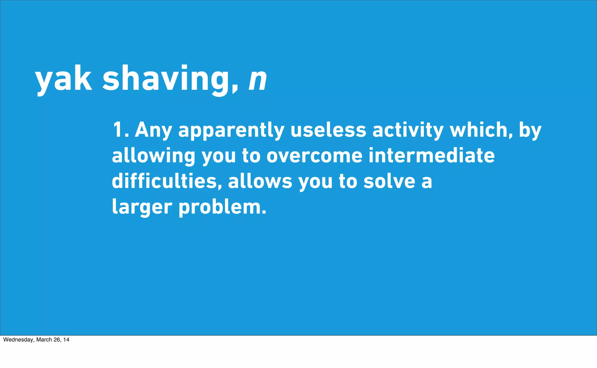 yak shaving, n
1. Any apparently useless activity which, by
allowing you to overcome intermediate
diﬃculties, allows you to solve a
larger problem.
Wednesday, March 26, 14
 
