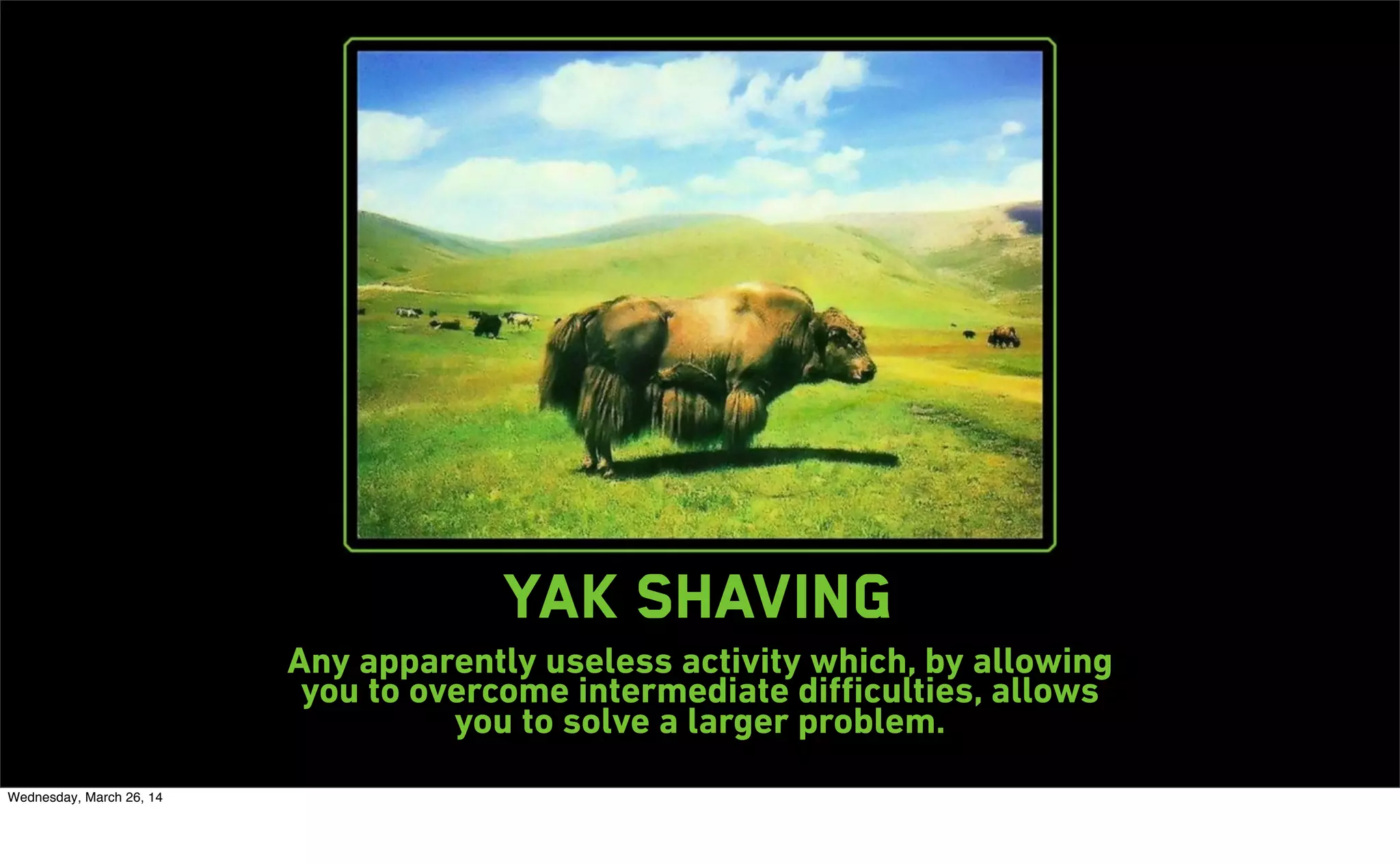 yak shaving
Any apparently useless activity which, by allowing
you to overcome intermediate diﬃculties, allows
you to solve a larger problem.
Wednesday, March 26, 14
 