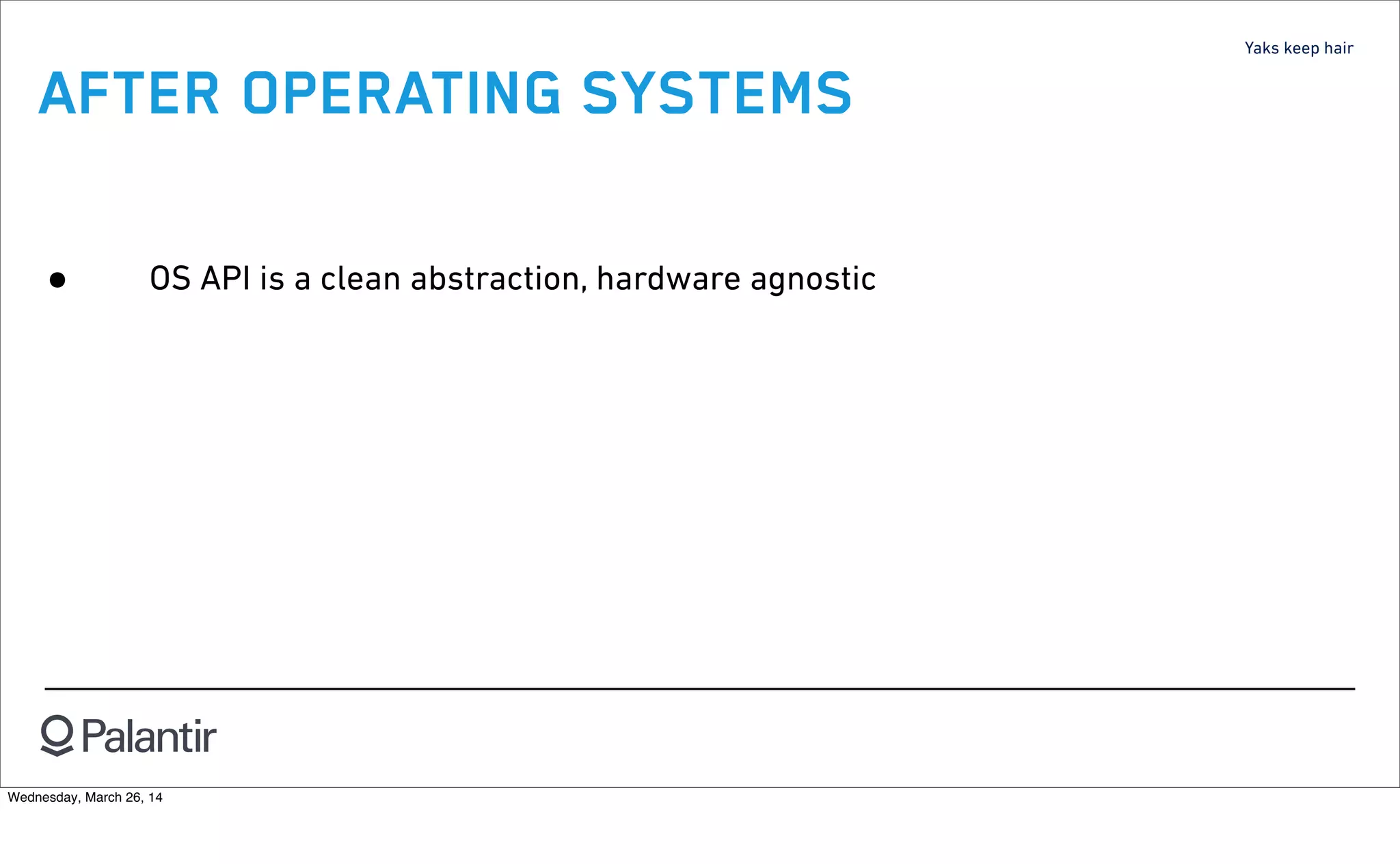 Yaks keep hair
AFTER OPERATING SYSTEMS
• OS API is a clean abstraction, hardware agnostic
Wednesday, March 26, 14
 