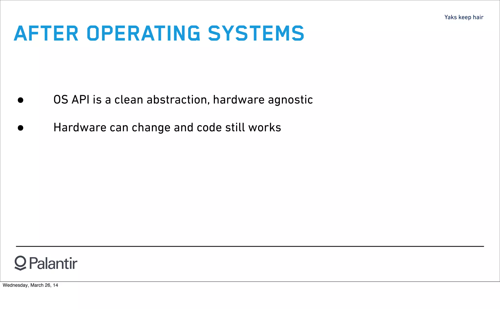 Yaks keep hair
AFTER OPERATING SYSTEMS
• OS API is a clean abstraction, hardware agnostic
• Hardware can change and code still works
Wednesday, March 26, 14
 