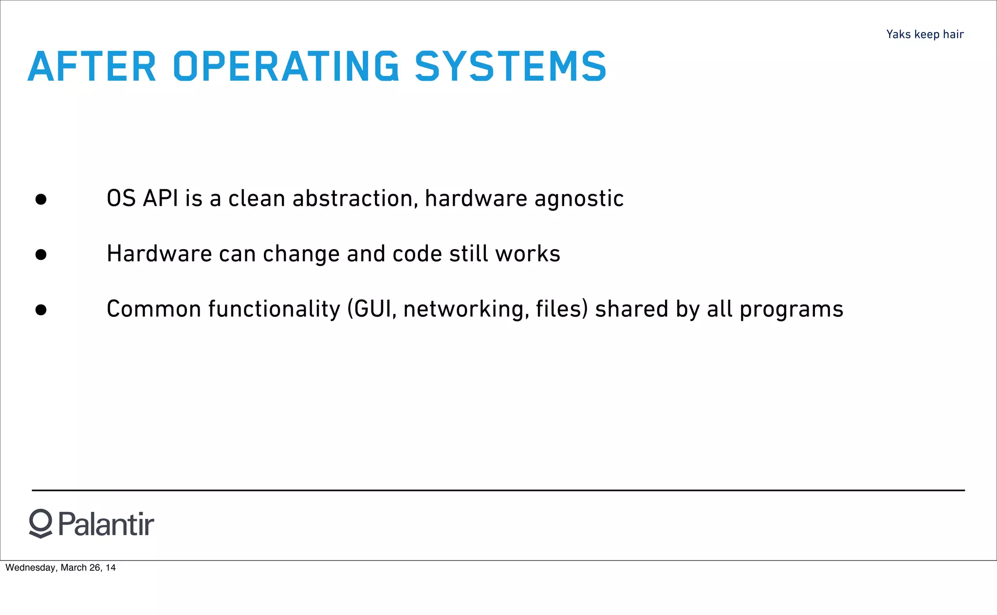Yaks keep hair
AFTER OPERATING SYSTEMS
• OS API is a clean abstraction, hardware agnostic
• Hardware can change and code still works
• Common functionality (GUI, networking, ﬁles) shared by all programs
Wednesday, March 26, 14
 