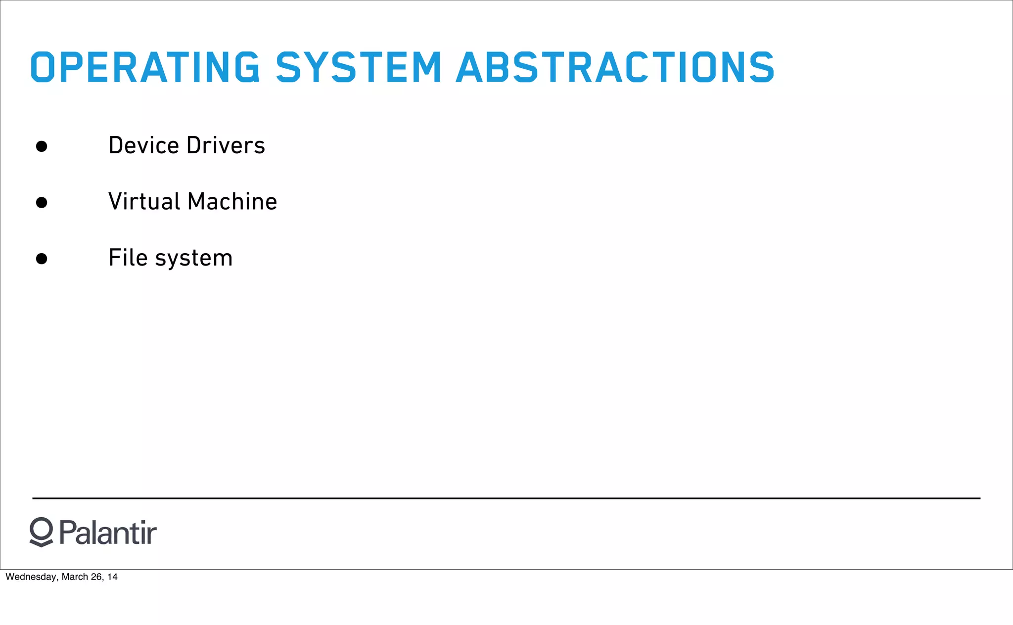 OPERATING SYSTEM ABSTRACTIONS
• Device Drivers
• Virtual Machine
• File system
Wednesday, March 26, 14
 