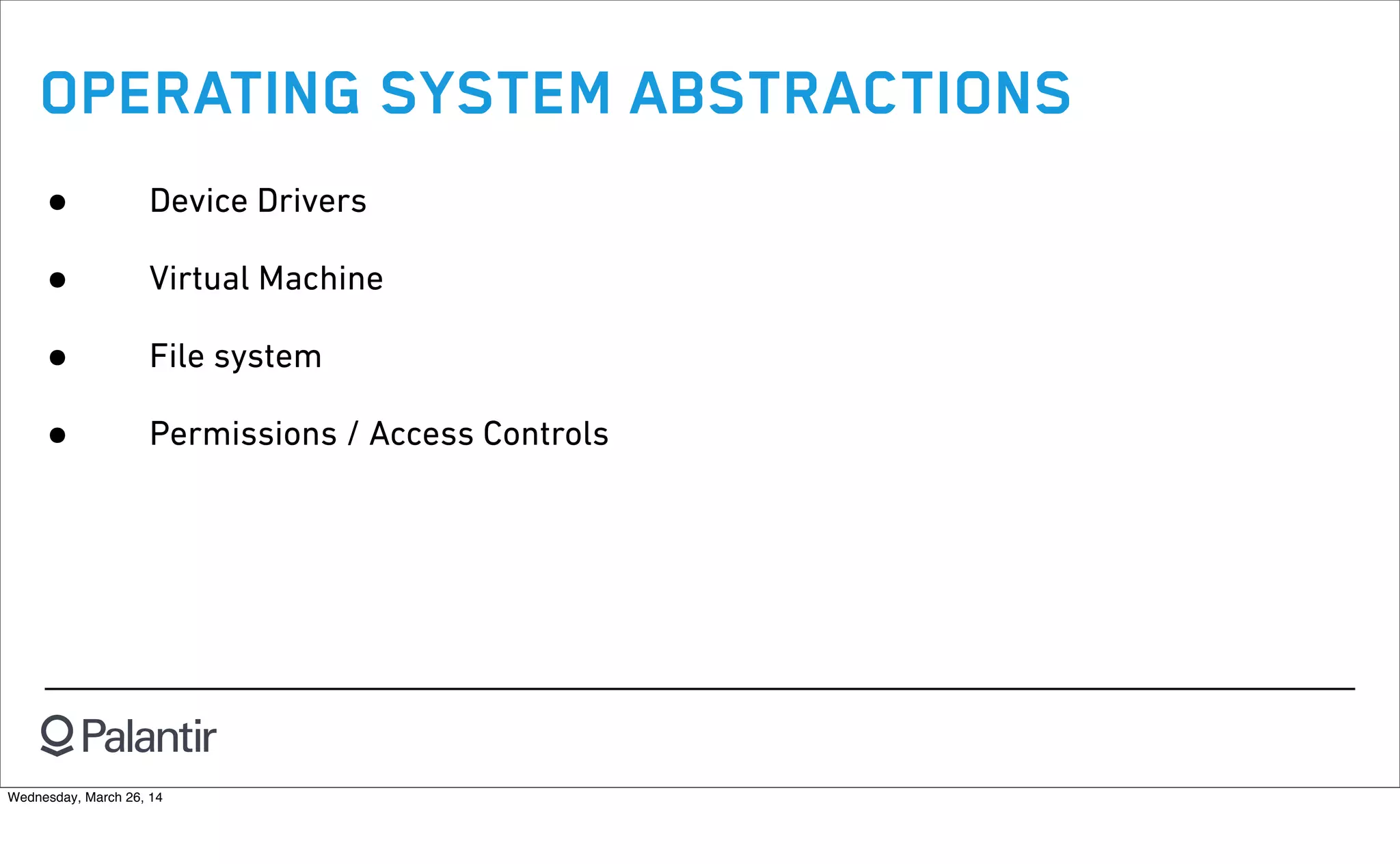 OPERATING SYSTEM ABSTRACTIONS
• Device Drivers
• Virtual Machine
• File system
• Permissions / Access Controls
Wednesday, March 26, 14
 