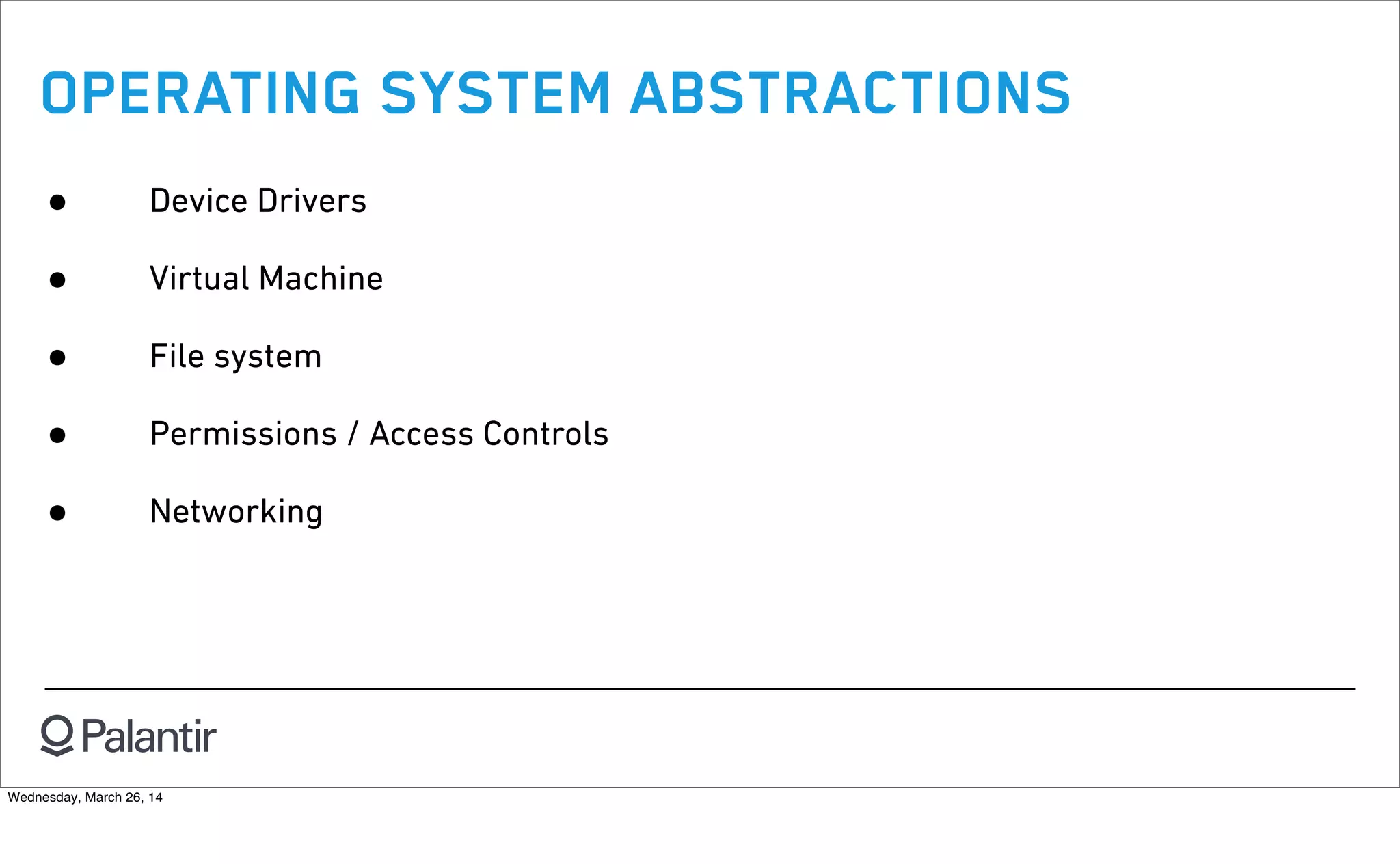 OPERATING SYSTEM ABSTRACTIONS
• Device Drivers
• Virtual Machine
• File system
• Permissions / Access Controls
• Networking
Wednesday, March 26, 14
 