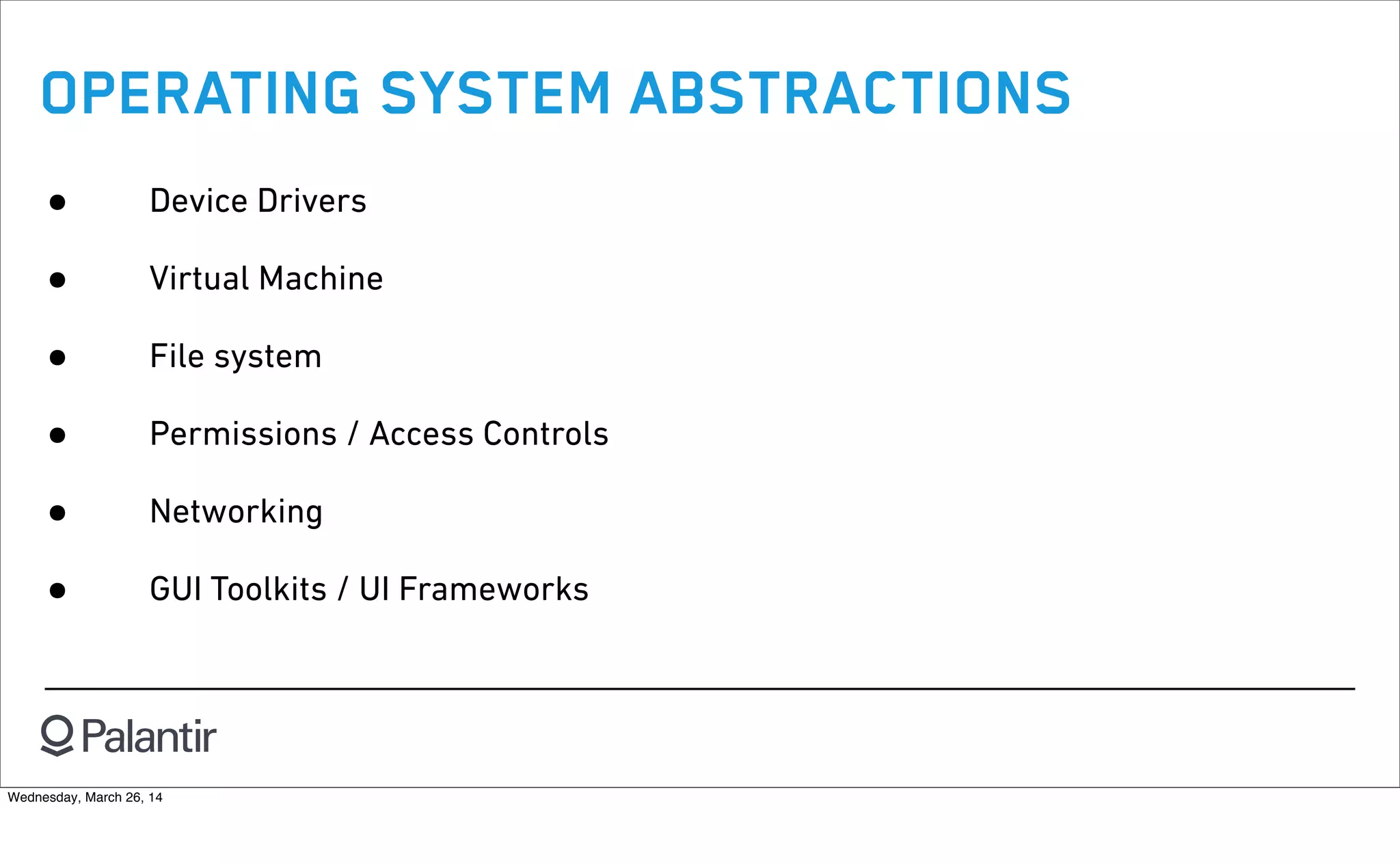 OPERATING SYSTEM ABSTRACTIONS
• Device Drivers
• Virtual Machine
• File system
• Permissions / Access Controls
• Networking
• GUI Toolkits / UI Frameworks
Wednesday, March 26, 14
 