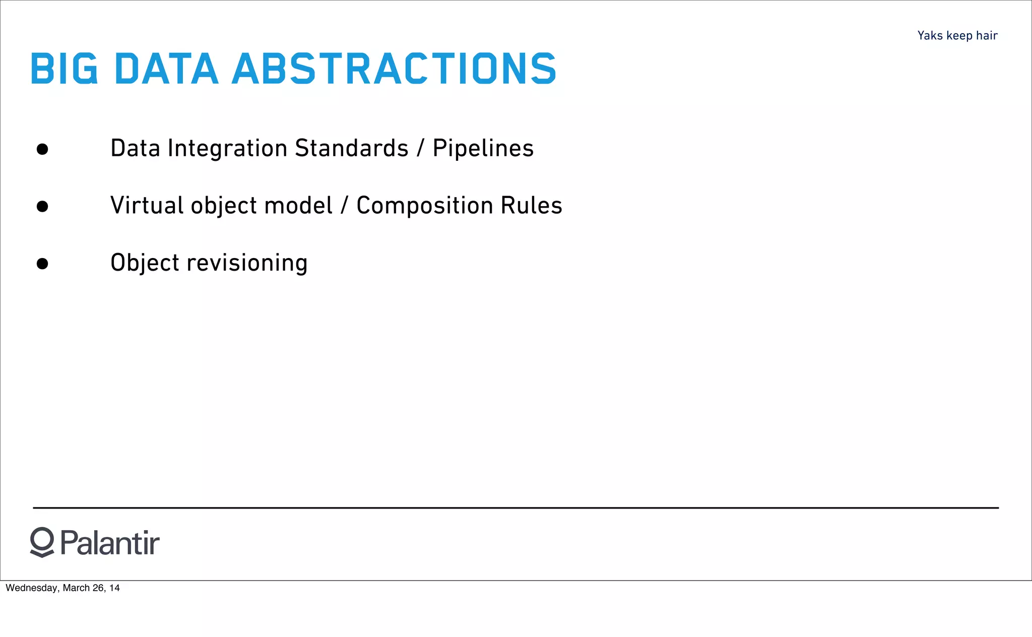 Yaks keep hair
BIG DATA ABSTRACTIONS
• Data Integration Standards / Pipelines
• Virtual object model / Composition Rules
• Object revisioning
Wednesday, March 26, 14
 