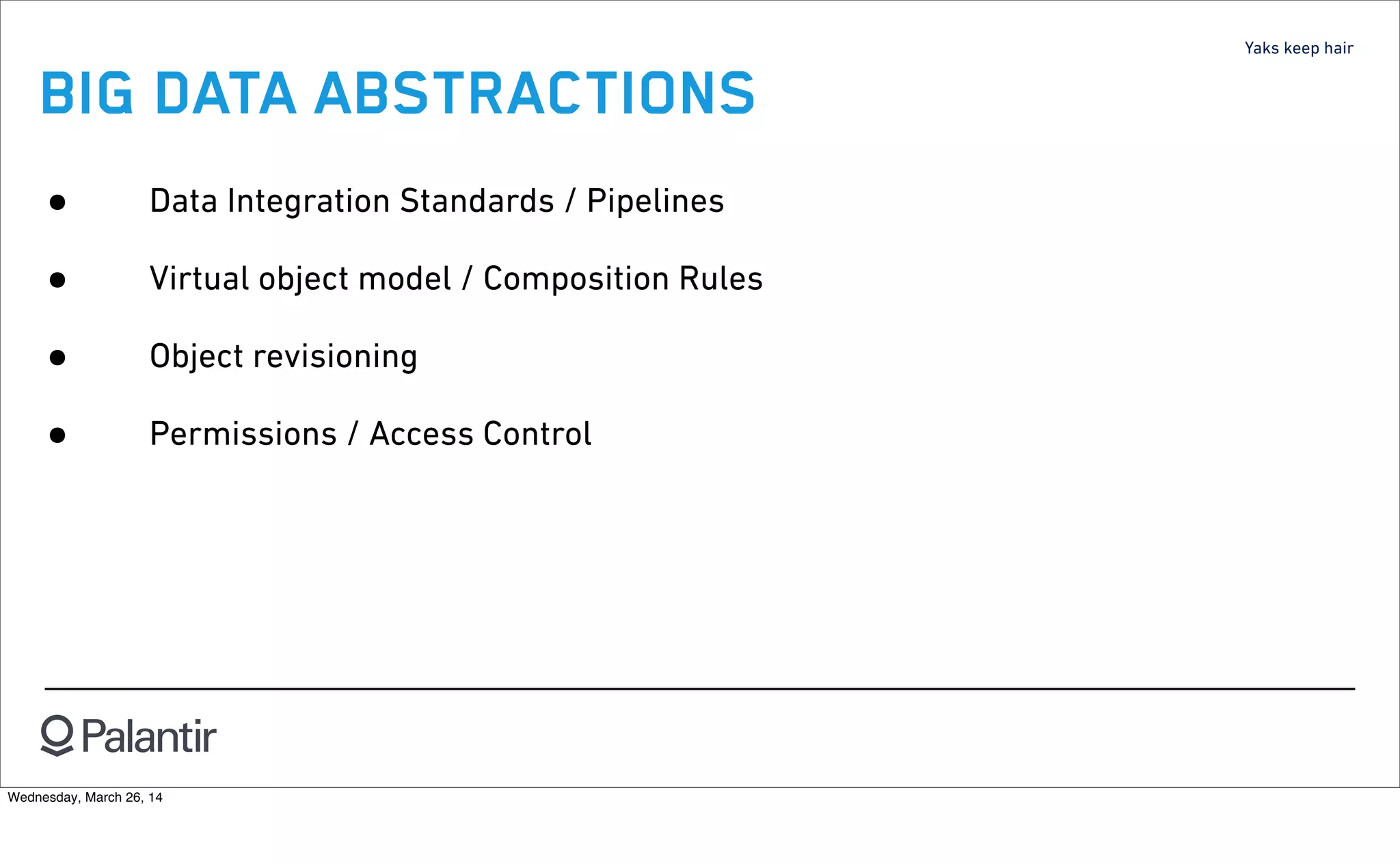 Yaks keep hair
BIG DATA ABSTRACTIONS
• Data Integration Standards / Pipelines
• Virtual object model / Composition Rules
• Object revisioning
• Permissions / Access Control
Wednesday, March 26, 14
 