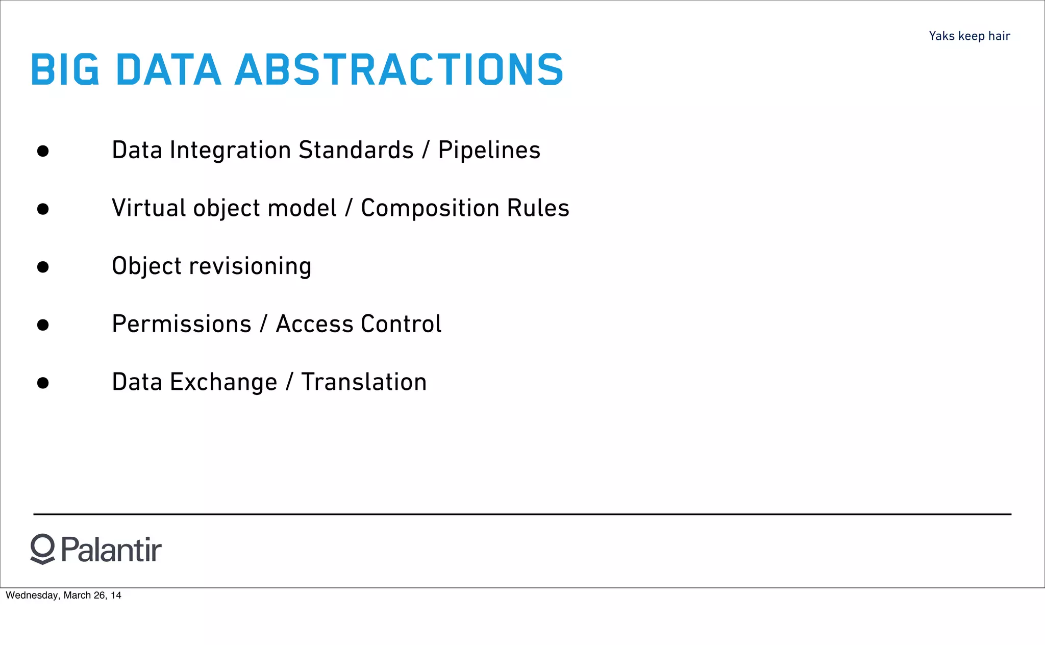 Yaks keep hair
BIG DATA ABSTRACTIONS
• Data Integration Standards / Pipelines
• Virtual object model / Composition Rules
• Object revisioning
• Permissions / Access Control
• Data Exchange / Translation
Wednesday, March 26, 14
 