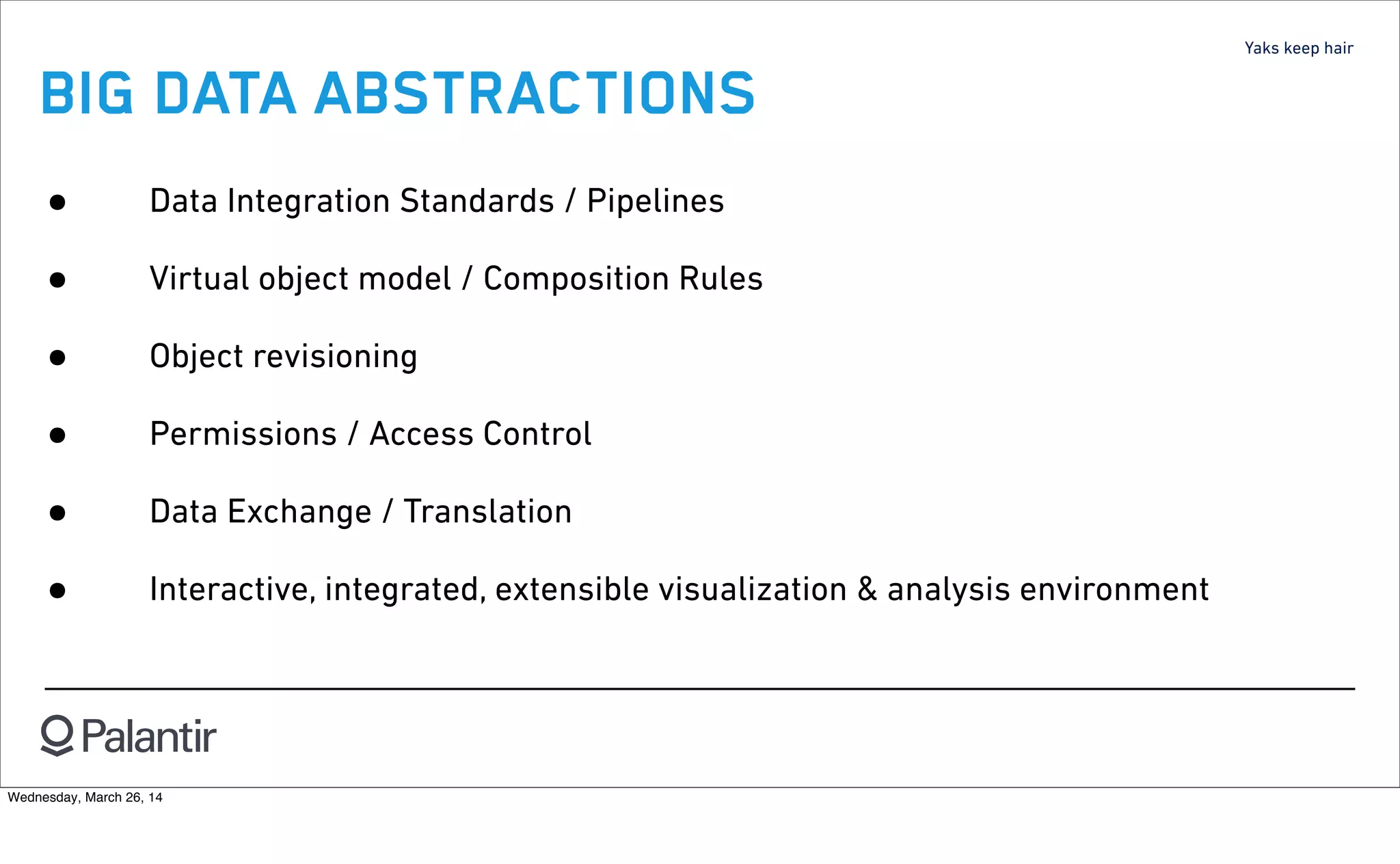 Yaks keep hair
BIG DATA ABSTRACTIONS
• Data Integration Standards / Pipelines
• Virtual object model / Composition Rules
• Object revisioning
• Permissions / Access Control
• Data Exchange / Translation
• Interactive, integrated, extensible visualization & analysis environment
Wednesday, March 26, 14
 