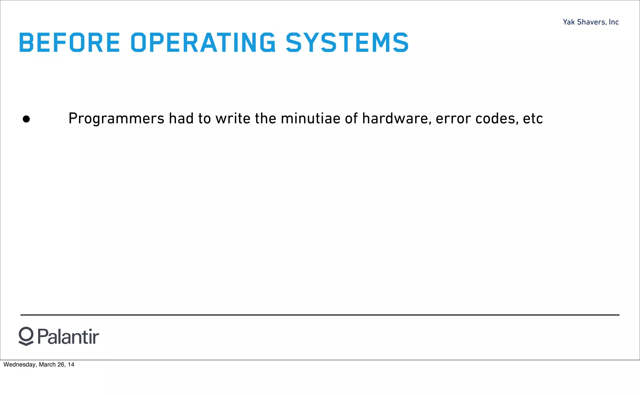 Yak Shavers, Inc
BEFORE OPERATING SYSTEMS
• Programmers had to write the minutiae of hardware, error codes, etc
Wednesday, March 26, 14
 