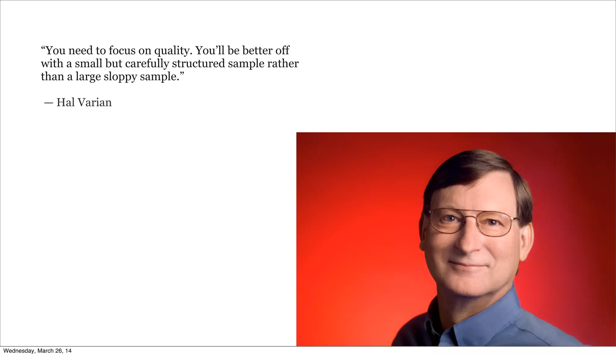 “You need to focus on quality. You’ll be better off
with a small but carefully structured sample rather
than a large sloppy sample.”
— Hal Varian
Wednesday, March 26, 14
 