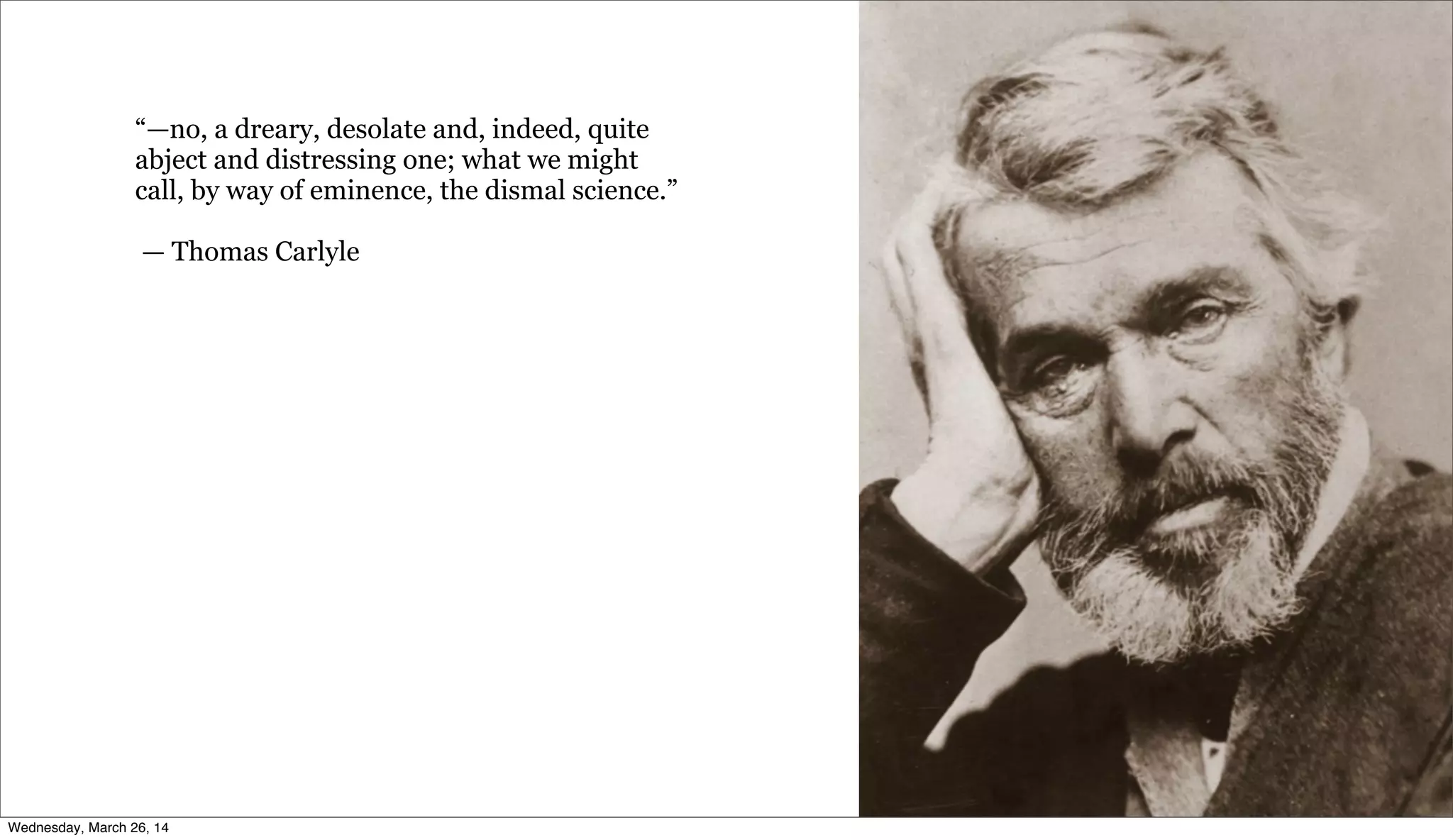“—no, a dreary, desolate and, indeed, quite
abject and distressing one; what we might
call, by way of eminence, the dismal science.”
— Thomas Carlyle
Wednesday, March 26, 14
 