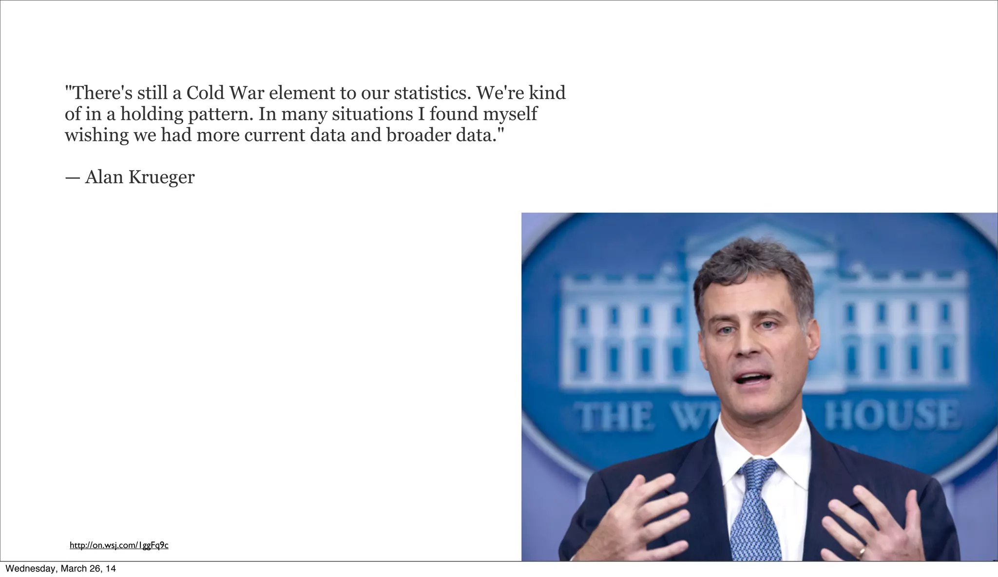"There's still a Cold War element to our statistics. We're kind
of in a holding pattern. In many situations I found myself
wishing we had more current data and broader data."
— Alan Krueger
http://on.wsj.com/1ggFq9c
Wednesday, March 26, 14
 