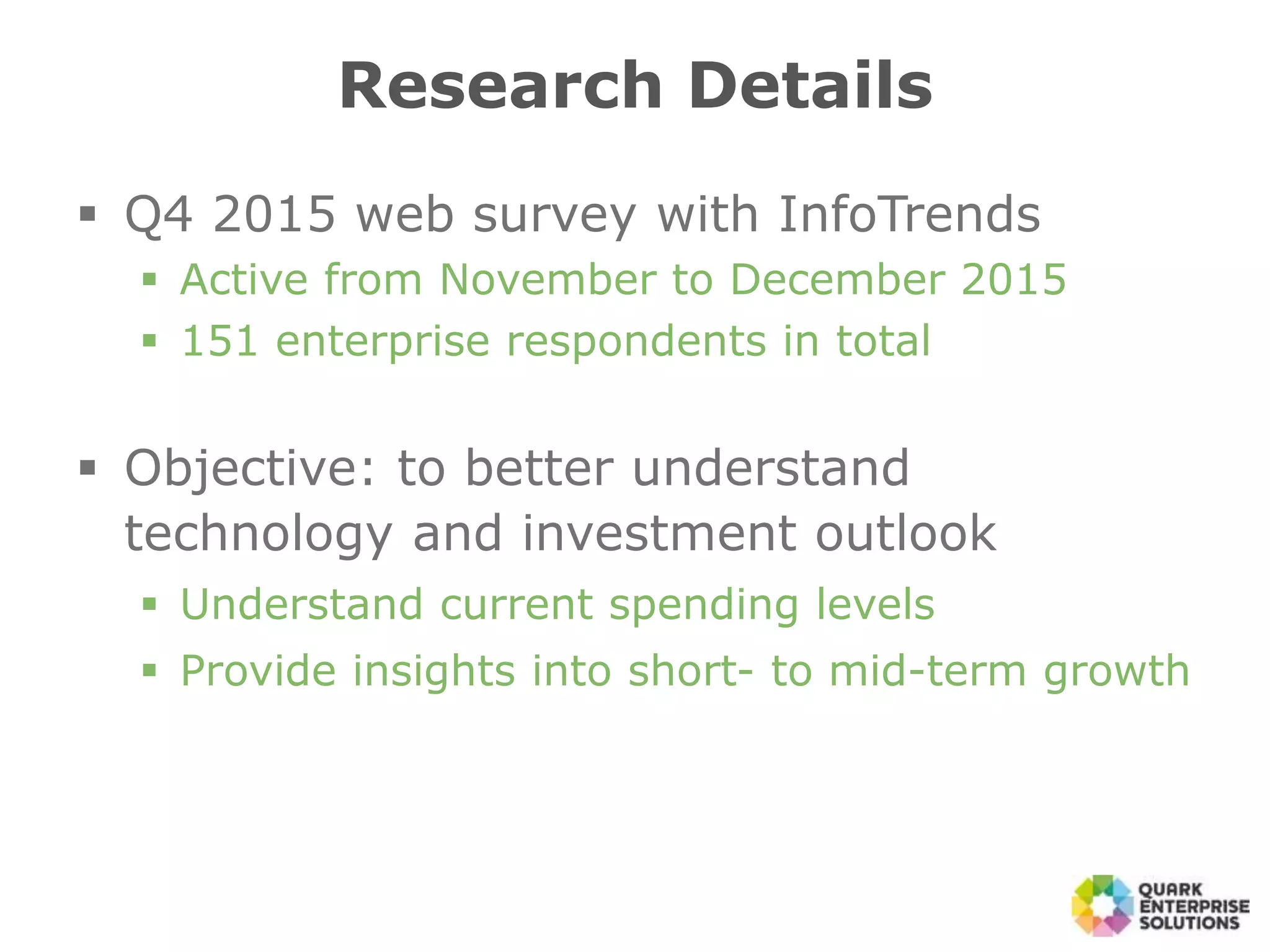 Research Details
 Q4 2015 web survey with InfoTrends
 Active from November to December 2015
 151 enterprise respondents in total
 Objective: to better understand
technology and investment outlook
 Understand current spending levels
 Provide insights into short- to mid-term growth
 