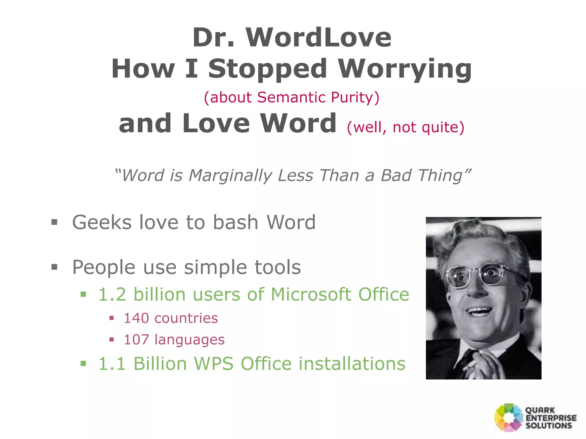  Geeks love to bash Word
 People use simple tools
 1.2 billion users of Microsoft Office
 140 countries
 107 languages
 1.1 Billion WPS Office installations
Dr. WordLove
How I Stopped Worrying
(about Semantic Purity)
and Love Word (well, not quite)
“Word is Marginally Less Than a Bad Thing”
 