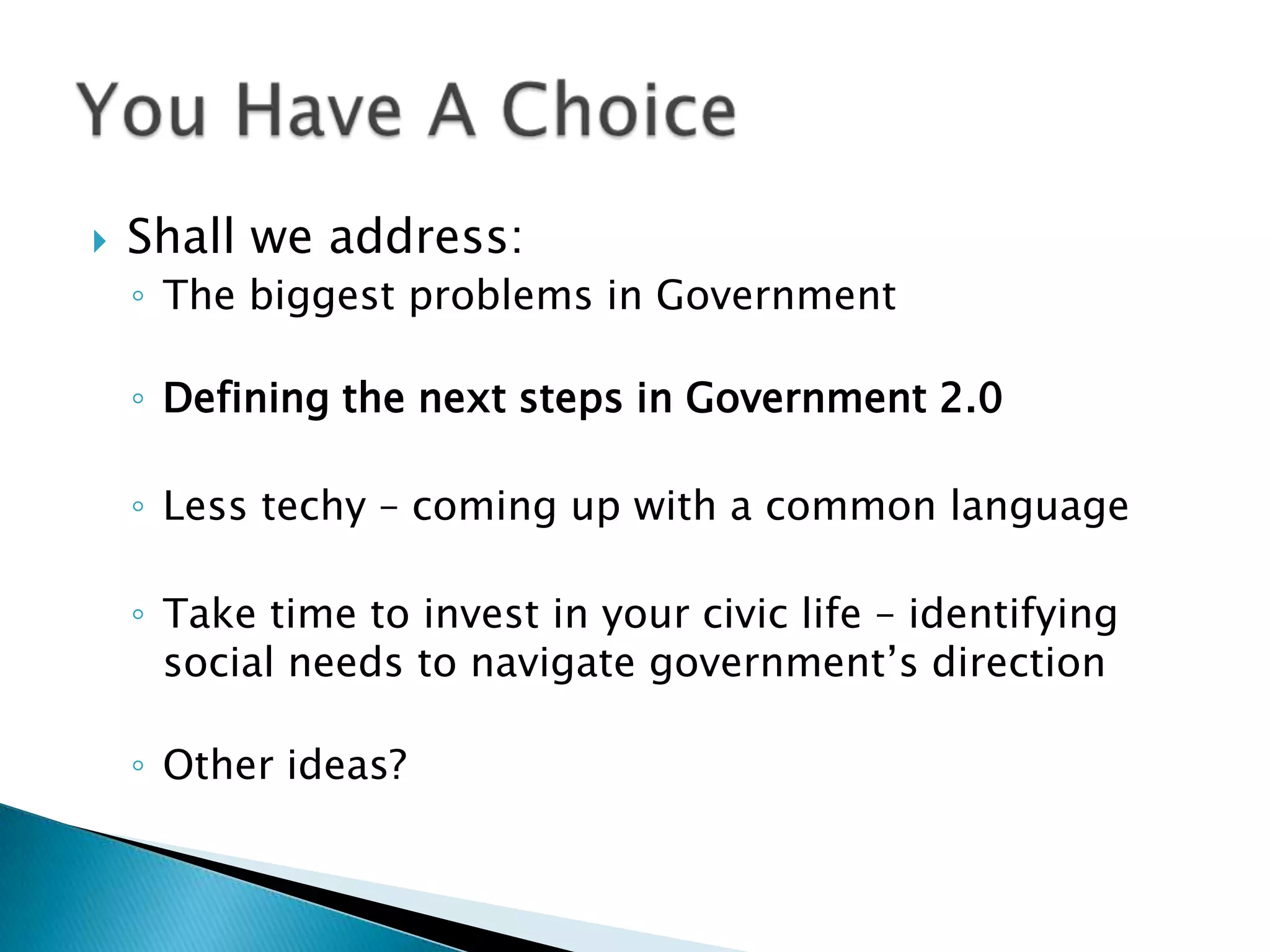 Shall we address:The biggest problems in GovernmentDefining the next steps in Government 2.0Less techy – coming up with a common languageTake time to invest in your civic life – identifying social needs to navigate government’s directionOther ideas?You Have A Choice