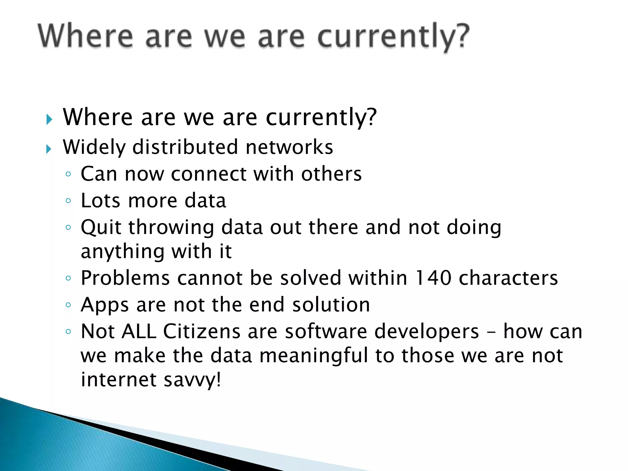 Where are we are currently?Where are we are currently?Widely distributed networksCan now connect with othersLots more dataQuit throwing data out there and not doing anything with itProblems cannot be solved within 140 charactersApps are not the end solutionNot ALL Citizens are software developers – how can we make the data meaningful to those we are not internet savvy!