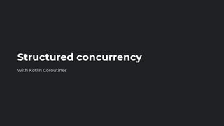 Structured concurrency
With Kotlin Coroutines
 
