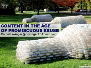 CONTENT IN THE AGE
OF PROMISCUOUS REUSE
Rachel Lovinger @rlovinger CS Forum 2012




  Page 1                                   Photo by spakattacks
 