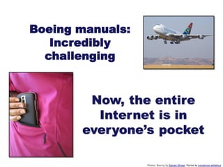 Boeing manuals:
   Incredibly
  challenging


        Now, the entire
         Internet is in
       everyone’s pocket

                  Photos: Boeing by Darren Olivier, Pocket by lululemon athletica
 