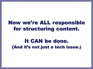 Now we’re ALL responsible
 for structuring content.

       It CAN be done.
 (And it’s not just a tech issue.)
 